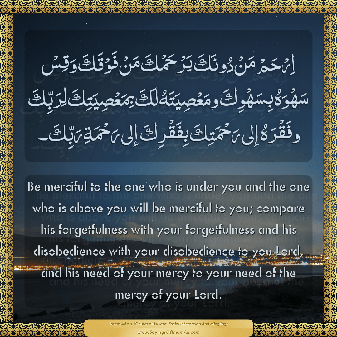 Be merciful to the one who is under you and the one who is above you will...